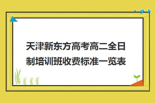 天津新东方高考高二全日制培训班收费标准一览表(天津高中培训机构哪家好)