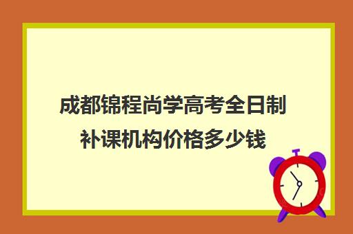 成都锦程尚学高考全日制补课机构价格多少钱(成都高考全日制封闭辅导班)