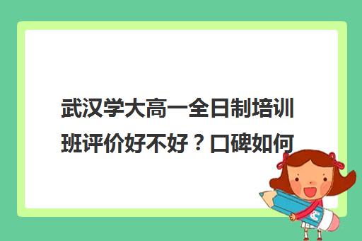 武汉学大高一全日制培训班评价好不好？口碑如何？(学大教育高三全日制怎么样)