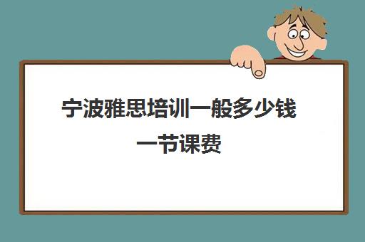 宁波雅思培训一般多少钱一节课费(雅思班学费大概多少)