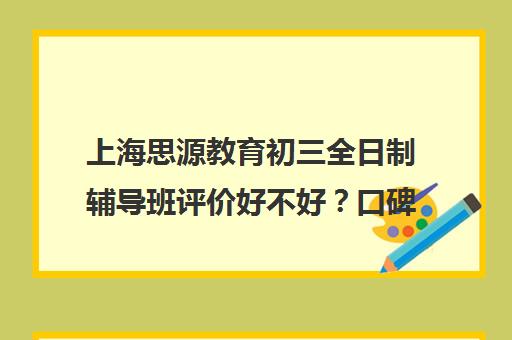 上海思源教育初三全日制辅导班评价好不好？口碑如何？（泰安口碑好的辅导班）