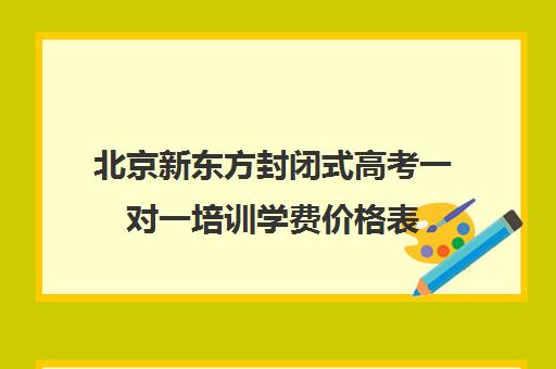 北京新东方封闭式高考一对一培训学费价格表（新东方高考冲刺班封闭式全日制）