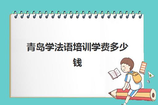 青岛学法语培训学费多少钱(法语培训班一般多少钱)