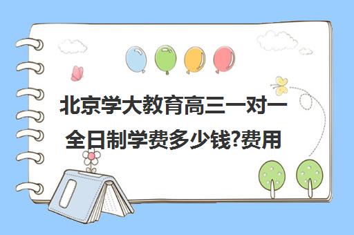 北京学大教育高三一对一全日制学费多少钱?费用一览表（北京大学生家教一对一收费标准