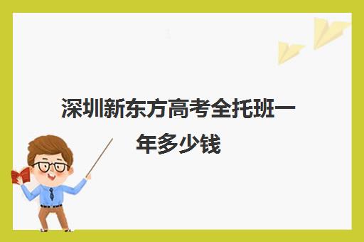 深圳新东方高考全托班一年多少钱(高考全托班收费标准)