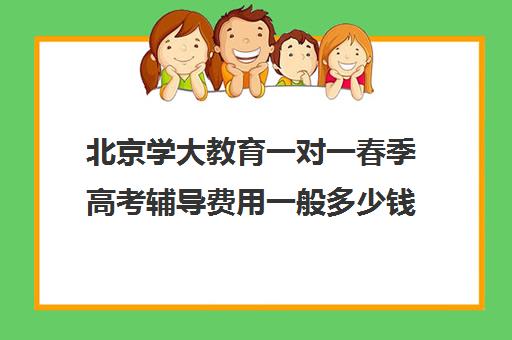 北京学大教育一对一春季高考辅导费用一般多少钱（春季高考培训班学费）