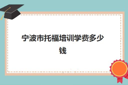 宁波市托福培训学费多少钱(托福一对一培训价格多少)