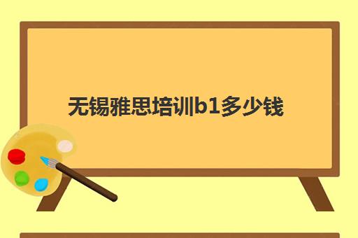 无锡雅思培训b1多少钱(雅思1对1培训一般收费多少钱)