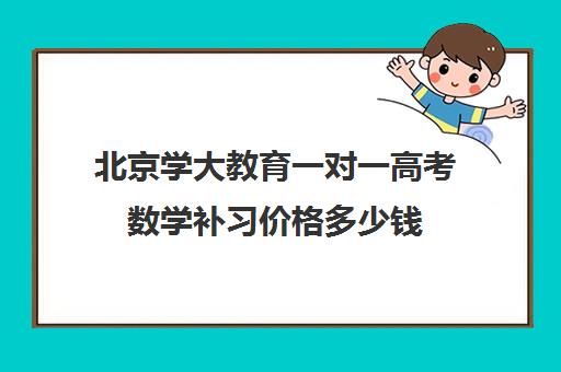 北京学大教育一对一高考数学补习价格多少钱