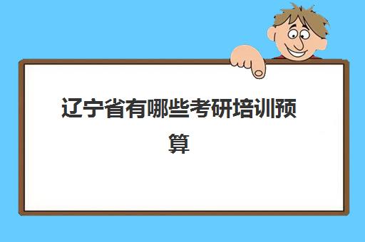 辽宁省有哪些考研培训预算(沈阳考研培训机构排名前十)