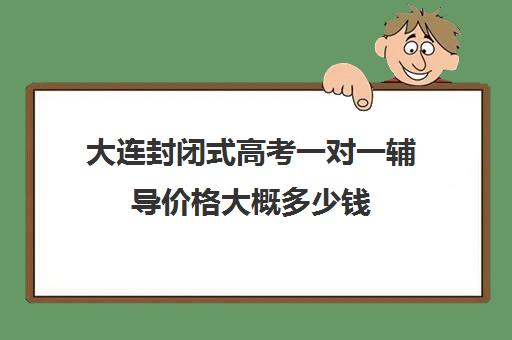 大连封闭式高考一对一辅导价格大概多少钱(大连一对一补课收费标准)