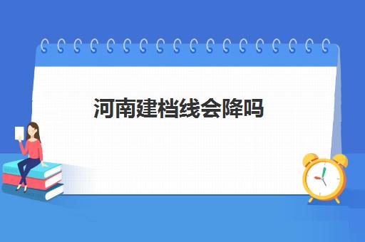 河南建档线会降吗(建档线和分数线有什么区别)