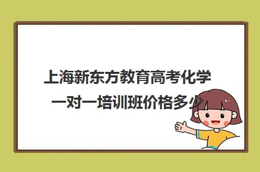 上海新东方教育高考化学一对一培训班价格多少(新东方学费多少一年)