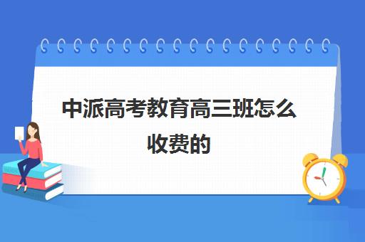 中派高考教育高三班怎么收费的(高三培训机构学费一般多少)