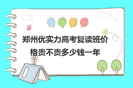 郑州优实力高考复读班价格贵不贵多少钱一年(郑州的高考冲刺班怎么样)