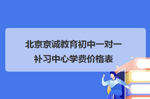 北京京诚教育初中一对一补习中心学费价格表