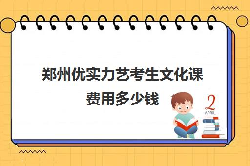 郑州优实力艺考生文化课费用多少钱(郑州艺考前10名学校)