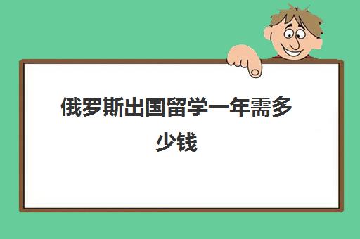 俄罗斯出国留学一年需多少钱(俄罗斯留学一年费用是多少钱)