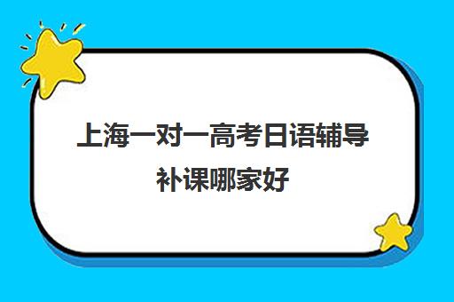 上海一对一高考日语辅导补课哪家好(网络家教一对一辅导日语)