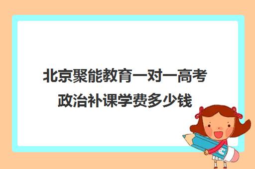 北京聚能教育一对一高考政治补课学费多少钱（精锐一对一收费标准）