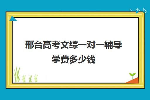 邢台高考文综一对一辅导学费多少钱(济宁成人高考的机构哪家比较好)