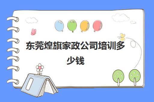 东莞煌旗家政公司培训多少钱(东莞最好的家政培训机构)