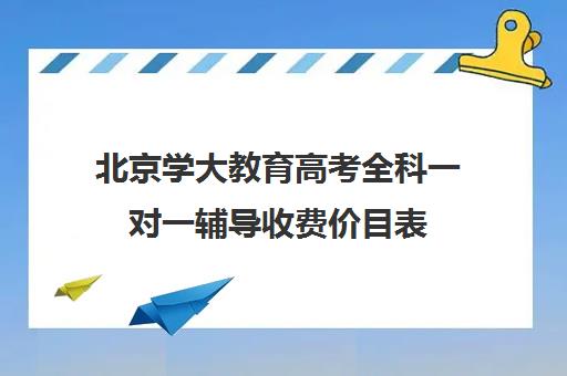 北京学大教育高考全科一对一辅导收费价目表（北京大学生家教一对一收费标准）