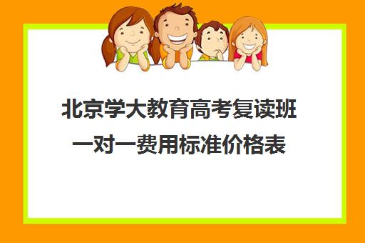 北京学大教育高考复读班一对一费用标准价格表（北京高考复读最好的学校）