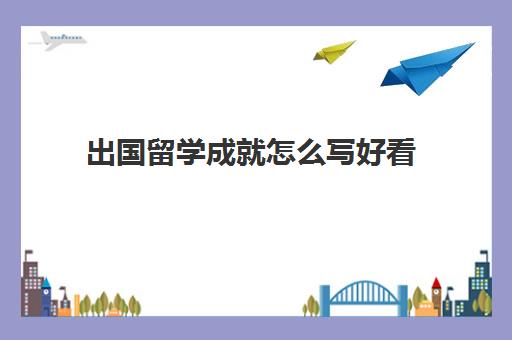 出国留学成就怎么写好看(出国留学推荐信找谁写)