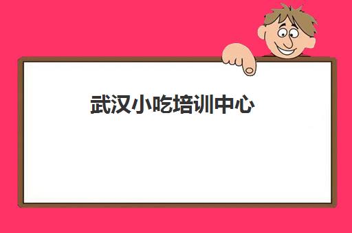 武汉小吃培训中心(武汉餐饮培训机构)