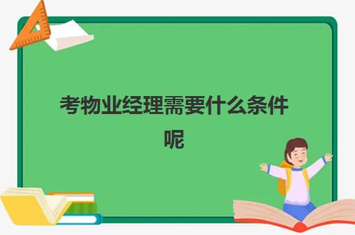 考物业经理需要什么条件呢(怎么考物业经理证需要什么条件)