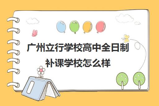 广州立行学校高中全日制补课学校怎么样(广州民办高中学费一览表)