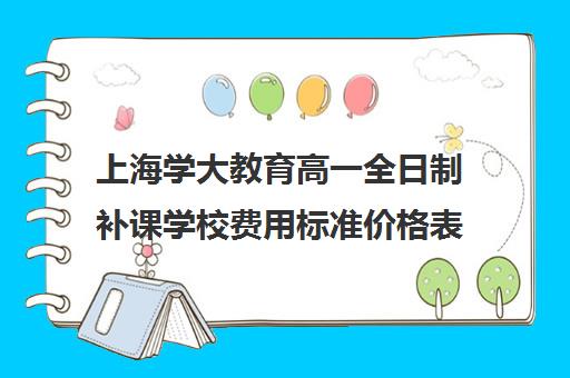 上海学大教育高一全日制补课学校费用标准价格表（上海初中一对一补课费）