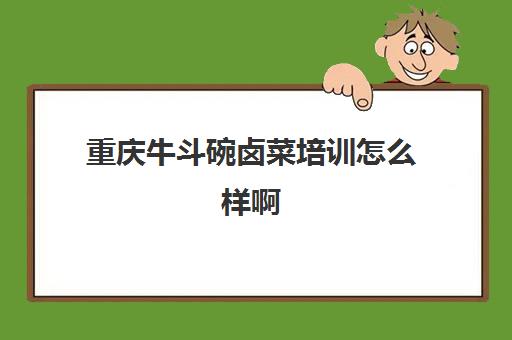 重庆牛斗碗卤菜培训怎么样啊(重庆学卤菜技术到哪里学的正宗)