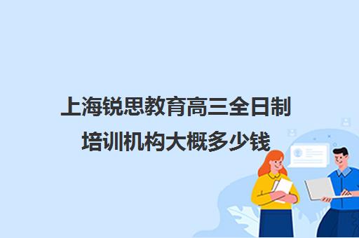 上海锐思教育高三全日制培训机构大概多少钱（上海精锐一对一收费标准）