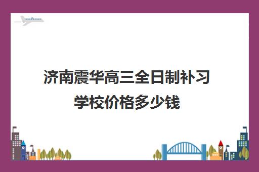 济南震华高三全日制补习学校价格多少钱