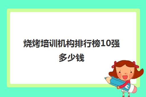 烧烤培训机构排行榜10强多少钱(正宗烧烤培训中心)