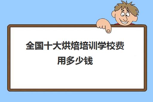 全国十大烘焙培训学校费用多少钱(短期烘焙培训速成班)