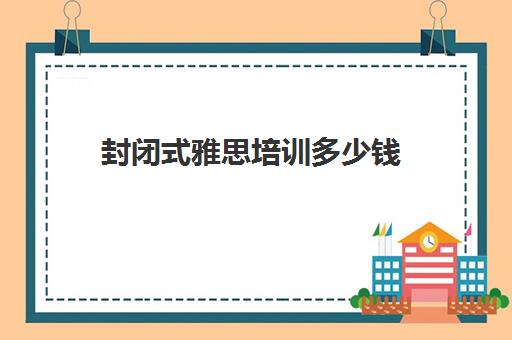 封闭式雅思培训多少钱(雅思封闭培训最好的学校)