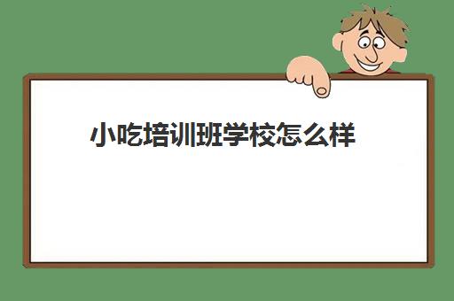 小吃培训班学校怎么样(正规的小吃培训学校有哪些)