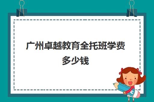 广州卓越教育全托班学费多少钱(托育机构收费标准)