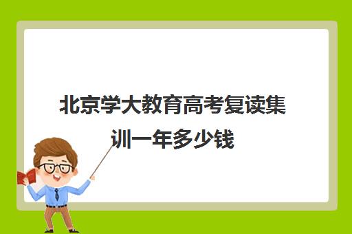 北京学大教育高考复读集训一年多少钱（重庆高考复读）