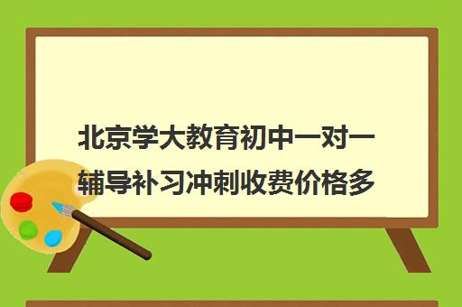 北京学大教育初中一对一辅导补习冲刺收费价格多少钱