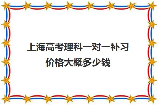 上海高考理科一对一补习价格大概多少钱