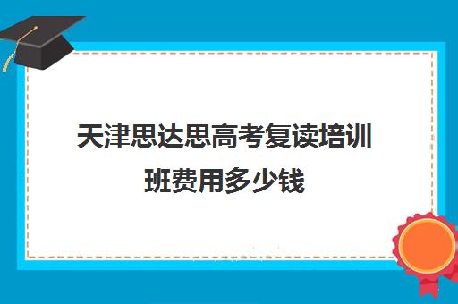 天津思达思高考复读培训班费用多少钱(天津高三复读哪个学校比较好)