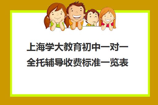 上海学大教育初中一对一全托辅导收费标准一览表（初中辅导班收费价格表）