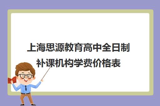 上海思源教育高中全日制补课机构学费价格表(上海高中一对一补课多少钱一小时)