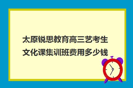 太原锐思教育高三艺考生文化课集训班费用多少钱(高三艺考生文化集训)