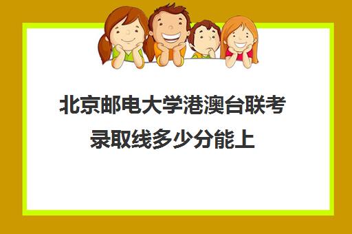 北京邮电大学港澳台联考录取线多少分能上(招收港澳台联考的大学有哪些)