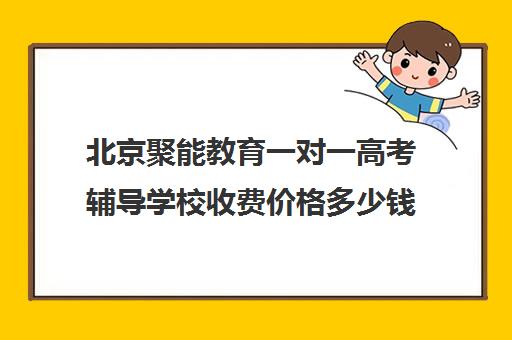 北京聚能教育一对一高考辅导学校收费价格多少钱（高考线上辅导机构有哪些比较好）